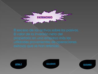 El exceso de los activos sobre los pasivos.
El valor de la inversión neta del
propietario en una empresa más las
utilidades provenientes de operaciones
exitosas que se han retenido.




LETRA P              SIGUIENTE                GLOSARIO
 