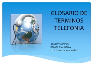 GLOSARIO DE
TERMINOS
TELEFONIA
ELABORADO POR:
RAFAEL A. ALMAO A.
I.U.P. “SANTIAGO MARIÑO”
 