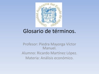 Glosario de términos.

Profesor: Piedra Mayorga Víctor
            Manuel.
Alumno: Ricardo Martínez López.
  Materia: Análisis económico.
 
