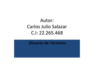 Autor:
Carlos Julio Salazar
C.I: 22.265.468
Glosario De Términos

 