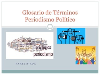 Glosario de Términos 
Periodismo Político 
KARELIS ROA 
 