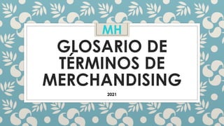 GLOSARIO DE
TÉRMINOS DE
MERCHANDISING
2021
MH
 