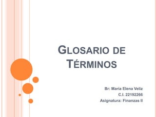 GLOSARIO DE
TÉRMINOS
Br: María Elena Veliz
C.I. 22192266
Asignatura: Finanzas II
 