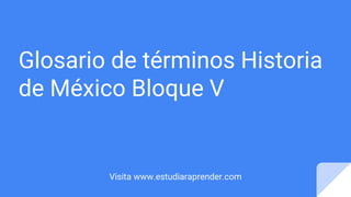 Glosario de términos Historia
de México Bloque V
Visita www.estudiaraprender.com
 