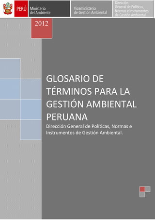 2012

GLOSARIO DE
TÉRMINOS PARA LA
GESTIÓN AMBIENTAL
PERUANA
Dirección General de Políticas, Normas e
Instrumentos de Gestión Ambiental.

 