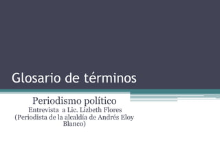 Glosario de términos
      Periodismo político
    Entrevista a Lic. Lizbeth Flores
(Periodista de la alcaldía de Andrés Eloy
                 Blanco)
 