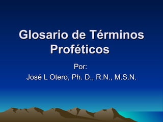 Glosario de Términos Proféticos   Por:  José L Otero, Ph. D., R.N., M.S.N. 