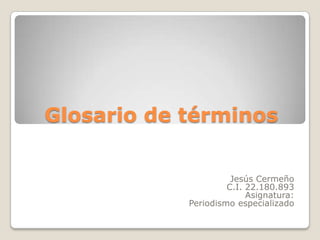 Glosario de términos
Jesús Cermeño
C.I. 22.180.893
Asignatura:
Periodismo especializado

 