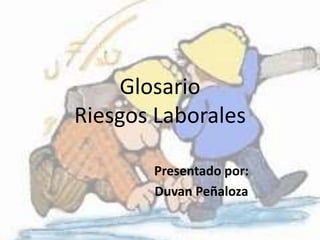 Glosario 
Riesgos Laborales 
Presentado por: 
Duvan Peñaloza 
 