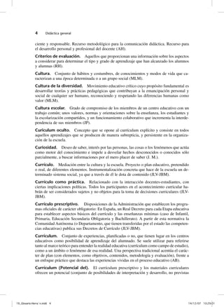 4      Didáctica general


              ciente y responsable. Recurso metodológico para la comunicación didáctica. Recurso para
              el desarrollo personal y profesional del docente (AH).
              Criterios de evaluación. Aquellos que proporcionan una información sobre los aspectos
              a considerar para determinar el tipo y grado de aprendizaje que han alcanzado los alumnos
              y alumnas (RH).
              Cultura. Conjunto de hábitos y costumbres, de conocimientos y modos de vida que ca-
              racterizan a una época determinada o a un grupo social (MLM).
              Cultura de la diversidad. Movimiento educativo crítico cuyo propósito fundamental es
              desarrollar teorías y prácticas pedagógicas que contribuyan a la emancipación personal y
              social de cualquier ser humano, reconociendo y respetando las diferencias humanas como
              valor (MLM).
              Cultura escolar. Grado de compromiso de los miembros de un centro educativo con un
              trabajo común; unos valores, normas y orientaciones sobre la enseñanza, los estudiantes y
              la escolarización compartidos, y un funcionamiento colaborativo que incrementa la interde-
              pendencia de sus miembros (JP).
              Curiculum oculto. Concepto que se opone al currículum explícito y consiste en todos
              aquellos aprendizajes que se producen de manera subrepticia, y persistente en la organiza-
              ción de la escuela.
              Curiosidad. Deseo de saber, interés por las personas, las cosas o los fenómenos que actúa
              como motor del conocimiento e impele a desvelar hechos desconocidos o conocidos sólo
              parcialmente, a buscar informaciones por el mero placer de saber (J. M.).
              Currículo. Mediación entre la cultura y la escuela. Proyecto o plan educativo, pretendido
              o real, de diferentes elementos. Instrumentalización concreta que hace de la escuela un de-
              terminado sistema social, ya que a través de él le dota de contenido (JLV-JBM).
              Currículo como práctica. Relacionado con la interacción docentes-estudiantes, con
              ciertas implicaciones políticas. Todos los participantes en el acontecimiento curricular ha-
              brán de ser considerados sujetos y no objetos para la toma de decisiones curriculares (JLV-
              JBM).
              Currículo prescriptivo. Disposiciones de la Administración que establecen los progra-
              mas oficiales de carácter obligatorio: En España, un Real Decreto para cada Etapa educativa
              para establecer aspectos básicos del currículo y las enseñanzas mínimas (caso de Infantil,
              Primaria, Educación Secundaria Obligatoria y Bachillerato). A partir de esta normativa la
              Comunidad Autónoma (o Departamento, que tienen transferidas por el estado las competen-
              cias educativas) publica sus Decretos de Currículo (JLV-JBM).
              Currículum. Conjunto de experiencias, planificadas o no, que tienen lugar en los centros
              educativos como posibilidad de aprendizaje del alumnado. Se suele utilizar para referirse
              tanto al marco teórico para entender la realidad educativa (currículum como campo de estudio),
              como a un ámbito o fenómeno de esa realidad. Una perspectiva tradicional acentúa el carác-
              ter de plan (con elementos, como objetivos, contenidos, metodología y evaluación), frente a
              un enfoque práctico que destaca las experiencias vividas en el proceso educativo (AB).
              Currículum (Potencial del). El currículum prescriptivo y los materiales curriculares
              ofrecen un potencial (conjunto de posibilidades de interpretación y desarrollo, no previstas




19_Glosario-Herrán.indd 4                                                                                 14/12/07 10:29:01
 