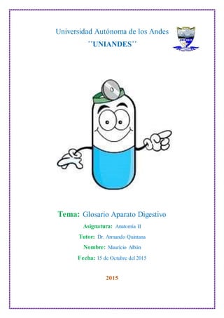 Universidad Autónoma de los Andes
´´UNIANDES´´
Tema: Glosario Aparato Digestivo
Asignatura: Anatomía II
Tutor: Dr. Armando Quintana
Nombre: Mauricio Albán
Fecha: 15 de Octubre del 2015
2015
 