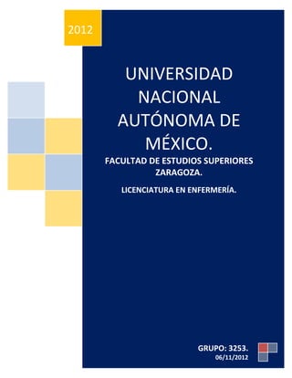 UNIVERSIDAD
NACIONAL
AUTÓNOMA DE
MÉXICO.
FACULTAD DE ESTUDIOS SUPERIORES
ZARAGOZA.
LICENCIATURA EN ENFERMERÍA.
2012
GRUPO: 3253.
06/11/2012
 