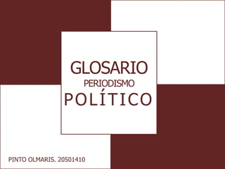 GLOSARIO
PERIODISMO
POLÍTICO
PINTO OLMARIS. 20501410
 