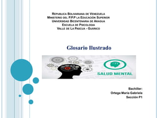 REPUBLICA BOLIVARIANA DE VENEZUELA
MINISTERIO DEL P.P.P LA EDUCACIÓN SUPERIOR
UNIVERSIDAD BICENTENARIA DE ARAGUA
ESCUELA DE PSICOLOGIA
VALLE DE LA PASCUA - GUÁRICO
Glosario Ilustrado
Bachiller:
Ortega María Gabriela
Sección P1
 