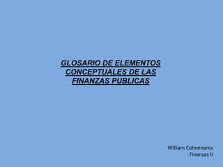 GLOSARIO DE ELEMENTOS
CONCEPTUALES DE LAS
FINANZAS PUBLICAS
William Colmenarez
Finanzas II
 