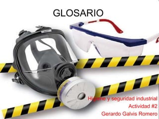 GLOSARIO 
Higiene y seguridad industrial 
Actividad #2 
Gerardo Galvis Romero 
 
