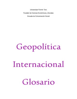 Universidad Fermín Toro
Facultad de Ciencias Económicas y Sociales
Escuela de Comunicación Social
Geopolítica
Internacional
Glosario
 