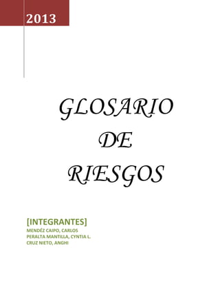 2013




            GLOSARIO
               DE
             RIESGOS
[INTEGRANTES]
MENDÉZ CAIPO, CARLOS
PERALTA MANTILLA, CYNTIA L.
CRUZ NIETO, ANGHI
 