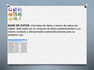 BASE DE DATOS: Una base de datos o banco de datos (en 
inglés: data base) es un conjunto de datos pertenecientes a un 
mismo contexto y almacenados sistemáticamente para su 
posterior uso. 
 