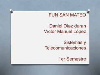 FUN SAN MATEO 
Daniel Díaz duran 
Víctor Manuel López 
Sistemas y 
Telecomunicaciones 
1er Semestre 
 