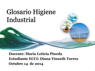 Glosario Higiene 
Industrial 
Docente: María Leticia Pineda 
Estudiante ECCI: Diana Yinneth Torres 
Octubre 14 de 2014 
 