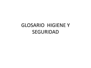 GLOSARIO HIGIENE Y 
SEGURIDAD 
 