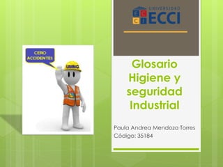 Glosario 
Higiene y 
seguridad 
Industrial 
Paula Andrea Mendoza Torres 
Código: 35184 
 