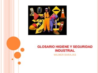 GLOSARIO HIGIENE Y SEGURIDAD 
INDUSTRIAL 
WILMER BARAJAS 
 