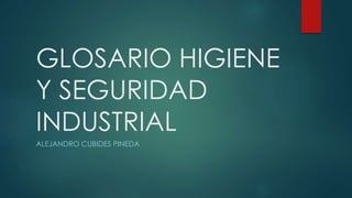 GLOSARIO HIGIENE 
Y SEGURIDAD 
INDUSTRIAL 
ALEJANDRO CUBIDES PINEDA 
 
