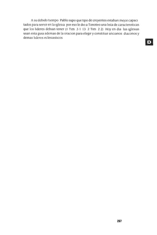 Asu debIdo tIempo Pablo supo que tIpO de creyentes estaban mejor capaCl
tados para servIr en la IglesIa por eso le dIo a Tlmoteo una hsta de caractenstlCas
que los hderes deblan tener (1 Tlm 3 1 13 2 Tlm 22) Hoy en dIa las IglesIas
usan esta gUIa ademas de la oraClan para elegIr y constItUIr anCIanos dIaconas y
demas hderes eclesIastlcos
267
 