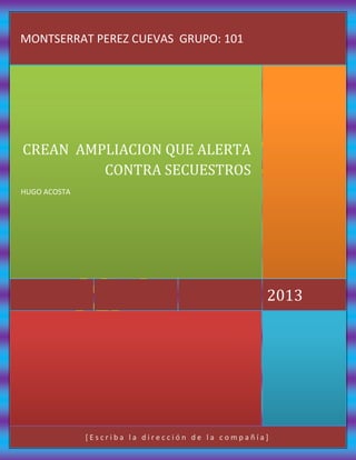 MONTSERRAT PEREZ CUEVAS GRUPO: 101

CREAN AMPLIACION QUE ALERTA
CONTRA SECUESTROS
HUGO ACOSTA

2013

[Escriba la dirección de la compañía]

 