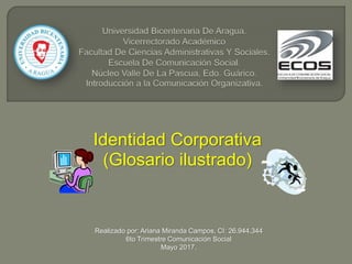 Identidad Corporativa
(Glosario ilustrado)
Realizado por: Ariana Miranda Campos, CI: 26.944.344
6to Trimestre Comunicación Social
Mayo 2017.
 