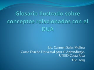 Glosario Ilustrado sobre
conceptos relacionados con el
DUA
Lic. Carmen Salas Molina
Curso Diseño Universal para el
Aprendizaje, UNED Costa Rica
Dic. 2015
 