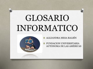 GLOSARIO 
INFORMATICO 
ALEJANDRA MESA BALBÍN 
FUNDACION UNIVERSITARIA 
AUTONOMA DE LAS AMÉRICAS 
 
