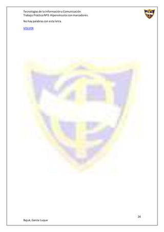 Tecnologíasde la InformaciónyComunicación
Trabajo PrácticoNº3: Hipervínculosconmarcadores.
24
Bajuk,García Luque
No haypalabrascon esta letra.
VOLVER
 