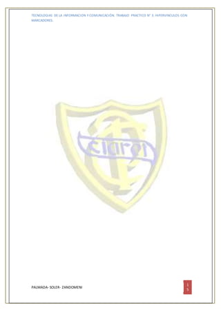 TECNOLOGIAS DE LA INFORMACION Y COMUNICACIÓN. TRABAJO PRACTICO N° 3: HIPERVINCULOS CON
MARCADORES.
PALMADA- SOLER- ZANDOMENI
1
5
 
