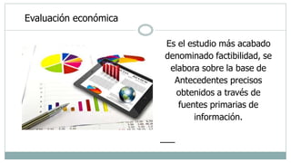 Evaluación económica
Es el estudio más acabado
denominado factibilidad, se
elabora sobre la base de
Antecedentes precisos
obtenidos a través de
fuentes primarias de
información.
 