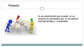 Proyecto
Es una planificación que consiste en un
conjunto de actividades que se encuentran
interrelacionadas y coordinadas
 