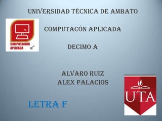 UNIVERSIDAD TÉCNICA DE AMBATO

    COMPUTACÓN APLICADA

          DECIMO A


        ALVARO RUIZ
       ALEX PALACIOS


LETRA F
 