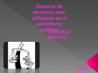 Glosario de 
términos mas 
utilizados en el 
periodismo 
político VERONICA 
ANGULO 
2014 
 