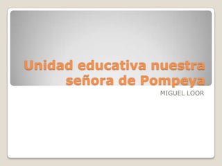 Unidad educativa nuestra
señora de Pompeya
MIGUEL LOOR
 
