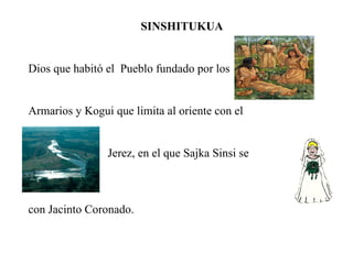 SINSHITUKUA  Dios que habitó el   Pueblo fundado por los  Armarios y Kogui que limita al oriente con el Jerez, en el que Sajka Sinsi se  con Jacinto Coronado. 