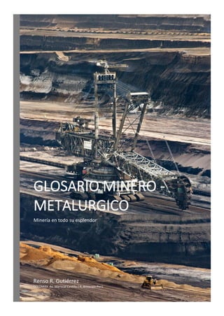 GLOSARIO MINERO -
METALURGICO
Minería en todo su esplendor
Renso R. Gutiérrez
GOLDMAX Av. Mariscal Castilla J-4, Arequipa-Perú
 