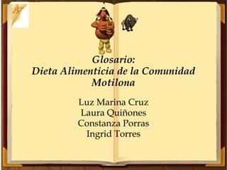Glosario: Dieta Alimenticia de la Comunidad Motilona Luz Marina Cruz Laura Quiñones Constanza Porras Ingrid Torres 