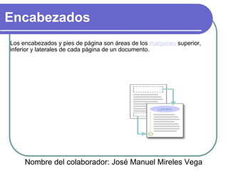 Encabezados Los encabezados y pies de página son áreas de los  márgenes  superior, inferior y laterales de cada página de un documento. Nombre del colaborador: José Manuel Mireles Vega 