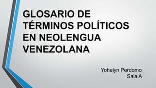 GLOSARIO DE
TÉRMINOS POLÍTICOS
EN NEOLENGUA
VENEZOLANA
Yohelyn Perdomo
Saia A
 