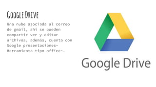GoogleDrive
Una nube asociada al correo
de gmail, ahí se pueden
compartir ver y editar
archivos, además, cuenta con
Google presentaciones-
Herramienta tipo office-.
 