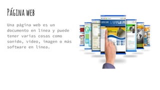 Páginaweb
Una página web es un
documento en línea y puede
tener varias cosas como
sonido, vídeo, imagen o más
software en línea.
 