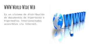 WWWWorldWideWeb
Es un sistema de distribución
de documentos de hipertexto o
hipermedios interconectados
accesibles vía internet.
 