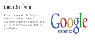 GoogleAcadémico
Es un buscador de Google
enfocada en el mundo
académico que se especializa
en la literatura científica-
académica.
 